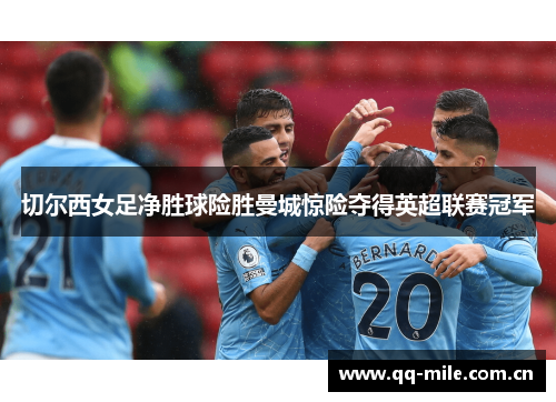 切尔西女足净胜球险胜曼城惊险夺得英超联赛冠军 切尔西女足净胜球险胜曼城惊险夺得英超联赛冠军
