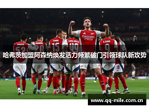 哈弗茨加盟阿森纳焕发活力频繁破门引领球队新攻势 哈弗茨加盟阿森纳焕发活力频繁破门引领球队新攻势