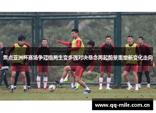 焦点亚洲杯赛场争冠格局生变多强对决悬念再起前景重塑新变化走向 焦点亚洲杯赛场争冠格局生变多强对决悬念再起前景重塑新变化走向